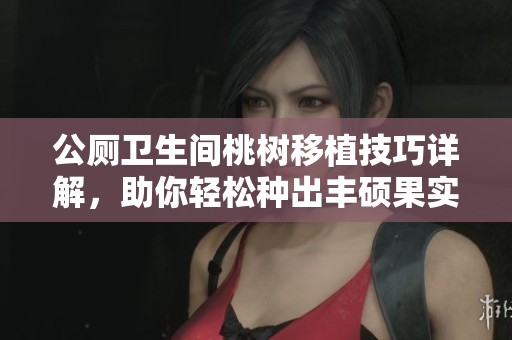 公厕卫生间桃树移植技巧详解，助你轻松种出丰硕果实
