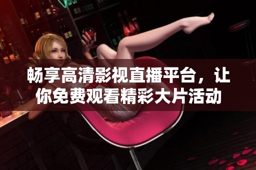 畅享高清影视直播平台，让你免费观看精彩大片活动