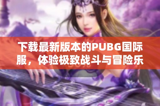 下载最新版本的PUBG国际服，体验极致战斗与冒险乐趣
