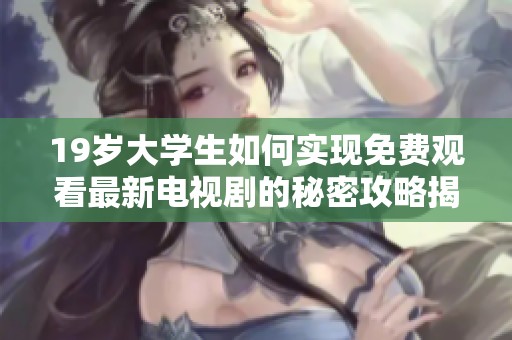 19岁大学生如何实现免费观看最新电视剧的秘密攻略揭秘