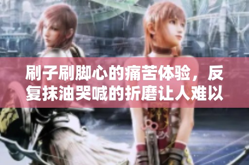刷子刷脚心的痛苦体验，反复抹油哭喊的折磨让人难以忍受