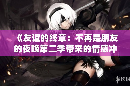 《友谊的终章：不再是朋友的夜晚第二季带来的情感冲击与成长》