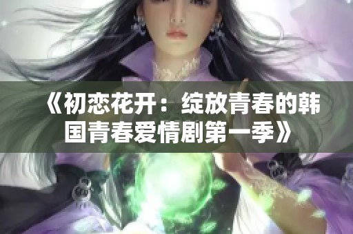 《初恋花开：绽放青春的韩国青春爱情剧第一季》