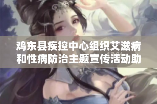 鸡东县疾控中心组织艾滋病和性病防治主题宣传活动助力健康知识普及