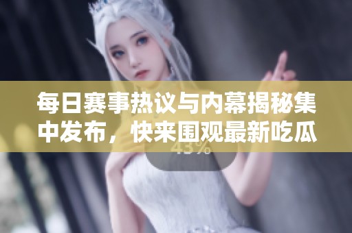 每日赛事热议与内幕揭秘集中发布，快来围观最新吃瓜爆料！