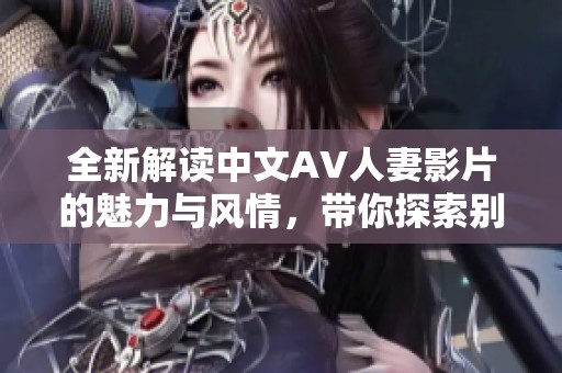 全新解读中文AV人妻影片的魅力与风情，带你探索别样视角