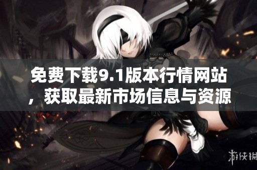 免费下载9.1版本行情网站，获取最新市场信息与资源。