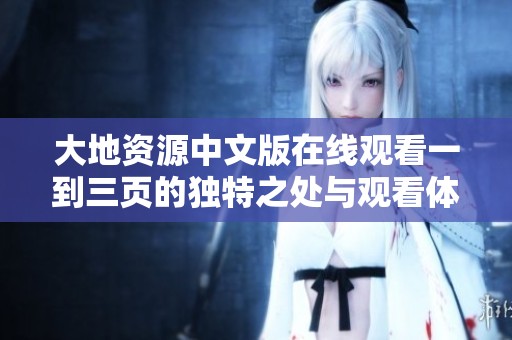 大地资源中文版在线观看一到三页的独特之处与观看体验全解析