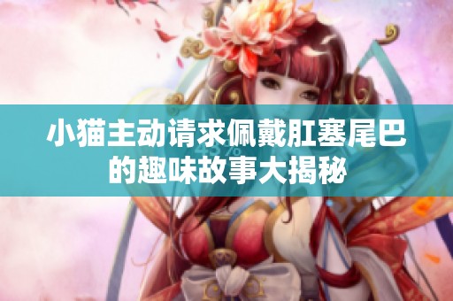 小猫主动请求佩戴肛塞尾巴的趣味故事大揭秘