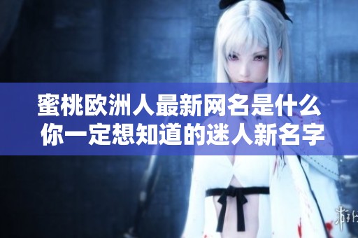 蜜桃欧洲人最新网名是什么 你一定想知道的迷人新名字揭秘