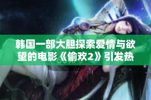 韩国一部大胆探索爱情与欲望的电影《偷欢2》引发热议