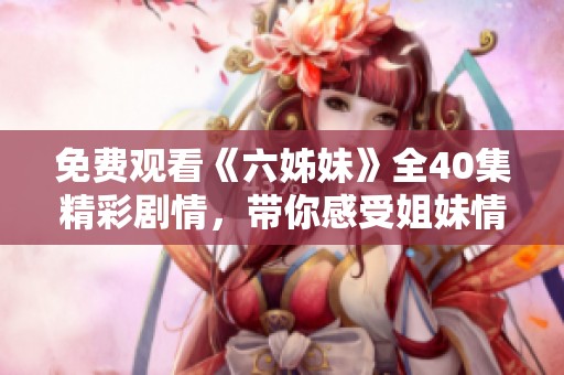 免费观看《六姊妹》全40集精彩剧情，带你感受姐妹情深的动人故事