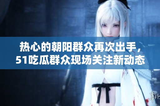 热心的朝阳群众再次出手，51吃瓜群众现场关注新动态