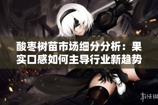酸枣树苗市场细分分析：果实口感如何主导行业新趋势