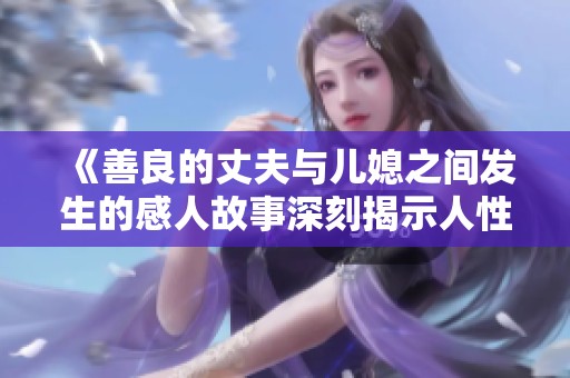 《善良的丈夫与儿媳之间发生的感人故事深刻揭示人性光辉》