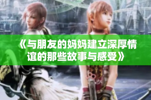 《与朋友的妈妈建立深厚情谊的那些故事与感受》