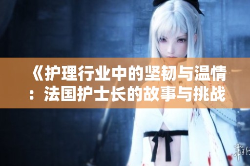 《护理行业中的坚韧与温情：法国护士长的故事与挑战》