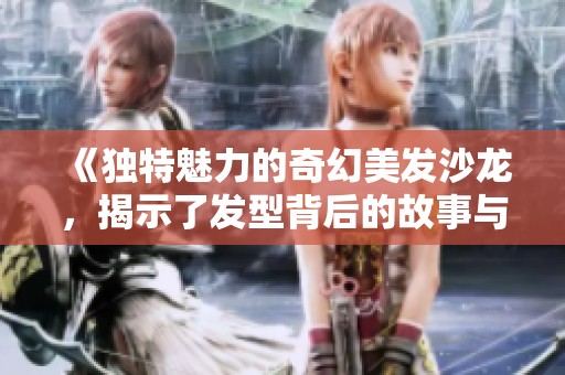 《独特魅力的奇幻美发沙龙，揭示了发型背后的故事与人生》