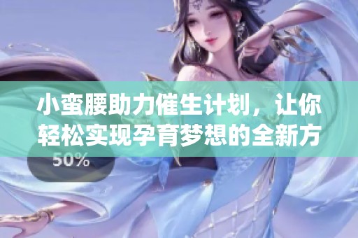 小蛮腰助力催生计划，让你轻松实现孕育梦想的全新方法(1)