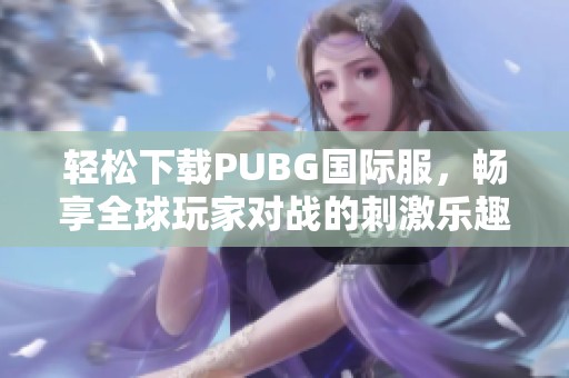 轻松下载PUBG国际服，畅享全球玩家对战的刺激乐趣