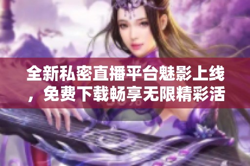 全新私密直播平台魅影上线，免费下载畅享无限精彩活动！