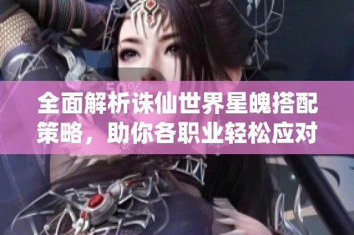 全面解析诛仙世界星魄搭配策略，助你各职业轻松应对挑战