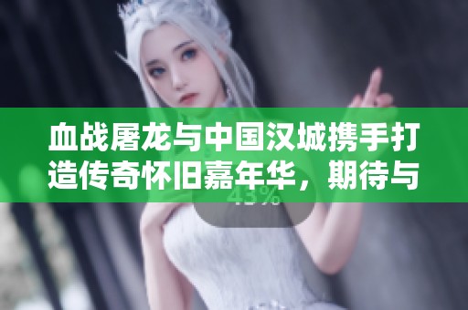 血战屠龙与中国汉城携手打造传奇怀旧嘉年华，期待与你共游！