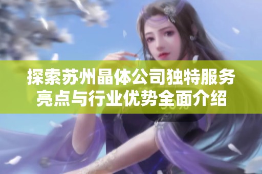 探索苏州晶体公司独特服务亮点与行业优势全面介绍