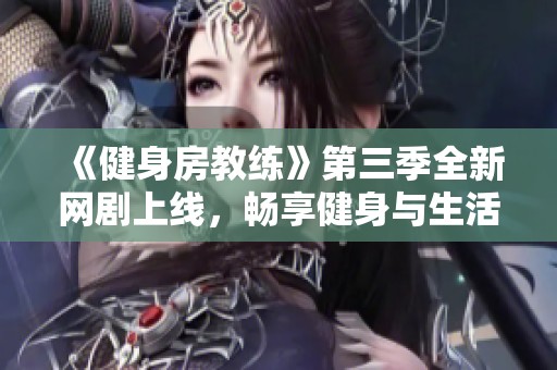 《健身房教练》第三季全新网剧上线，畅享健身与生活的精彩故事