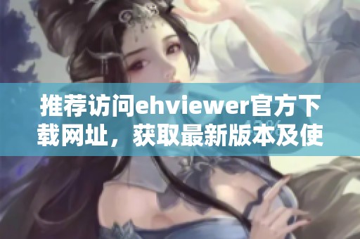 推荐访问ehviewer官方下载网址，获取最新版本及使用指南