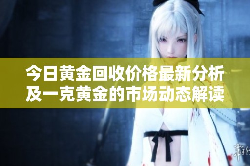 今日黄金回收价格最新分析及一克黄金的市场动态解读