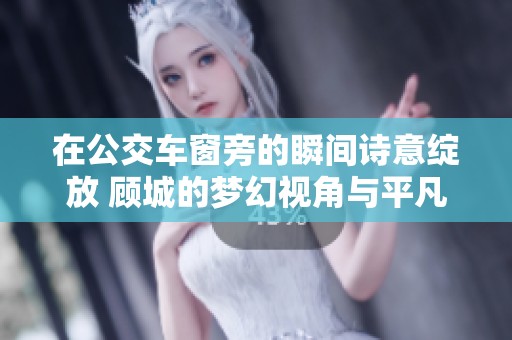 在公交车窗旁的瞬间诗意绽放 顾城的梦幻视角与平凡生活交织