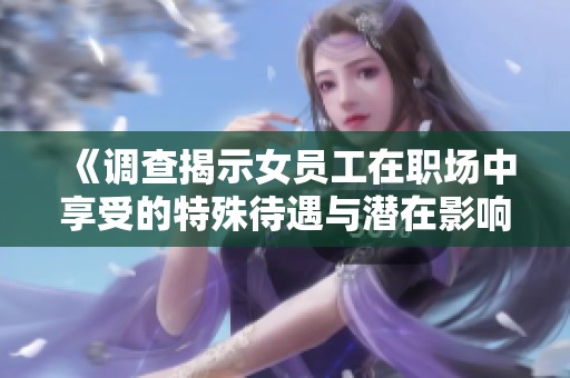 《调查揭示女员工在职场中享受的特殊待遇与潜在影响》