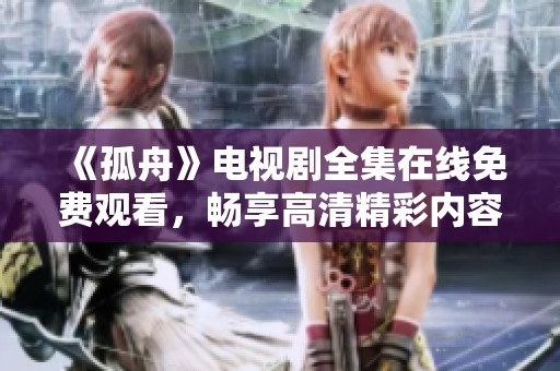 《孤舟》电视剧全集在线免费观看，畅享高清精彩内容尽在其中