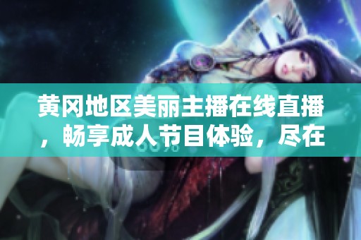 黄冈地区美丽主播在线直播，畅享成人节目体验，尽在你的指尖