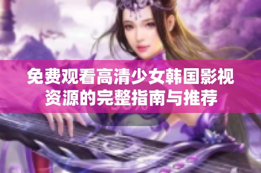 免费观看高清少女韩国影视资源的完整指南与推荐