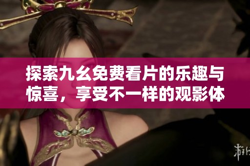 探索九幺免费看片的乐趣与惊喜，享受不一样的观影体验