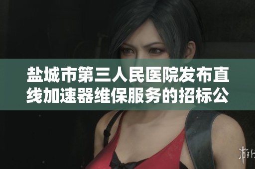 盐城市第三人民医院发布直线加速器维保服务的招标公告
