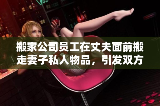 搬家公司员工在丈夫面前搬走妻子私人物品，引发双方情感争执和冲突