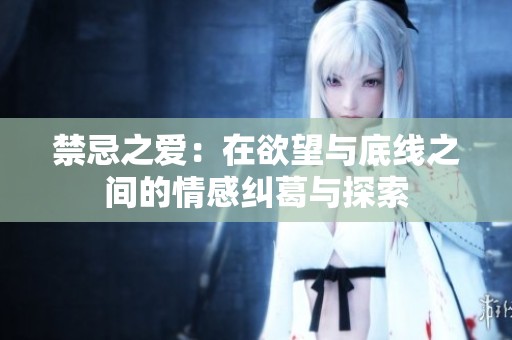 禁忌之爱：在欲望与底线之间的情感纠葛与探索
