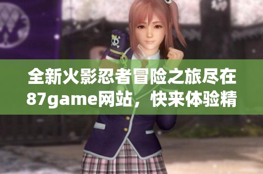 全新火影忍者冒险之旅尽在87game网站，快来体验精彩内容吧！