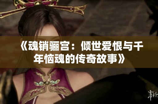 《魂销骊宫：倾世爱恨与千年恼魂的传奇故事》