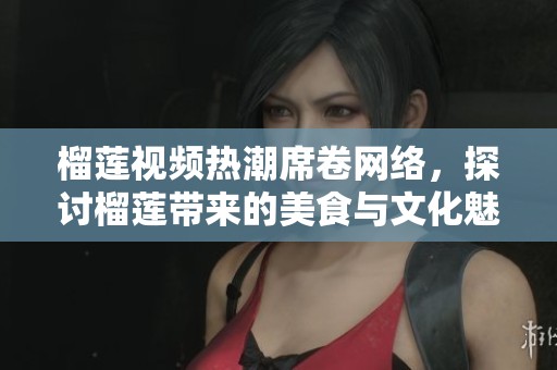 榴莲视频热潮席卷网络，探讨榴莲带来的美食与文化魅力