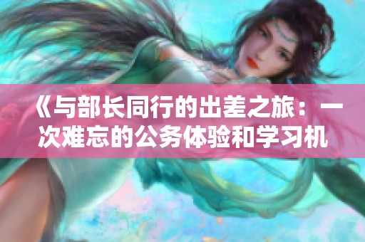 《与部长同行的出差之旅：一次难忘的公务体验和学习机会》