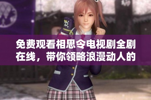 免费观看相思令电视剧全剧在线，带你领略浪漫动人的爱情故事