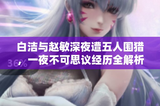 白洁与赵敏深夜遭五人围猎，一夜不可思议经历全解析