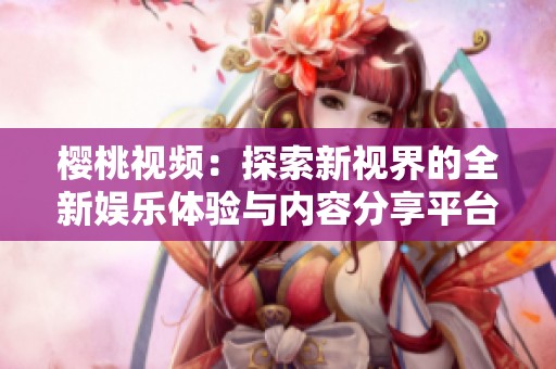 樱桃视频：探索新视界的全新娱乐体验与内容分享平台