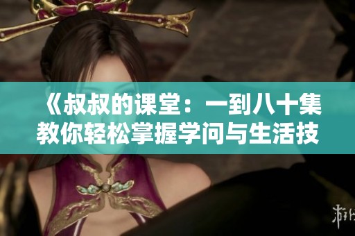 《叔叔的课堂：一到八十集教你轻松掌握学问与生活技巧》