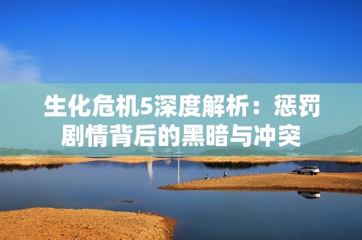 生化危机5深度解析：惩罚剧情背后的黑暗与冲突