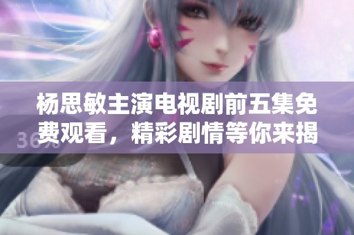 杨思敏主演电视剧前五集免费观看，精彩剧情等你来揭晓